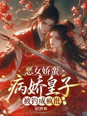 恶女娇蛮，病娇皇子被钓成疯批